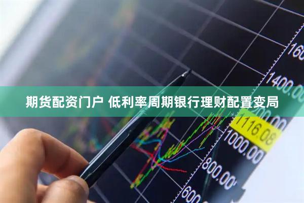 期货配资门户 低利率周期银行理财配置变局
