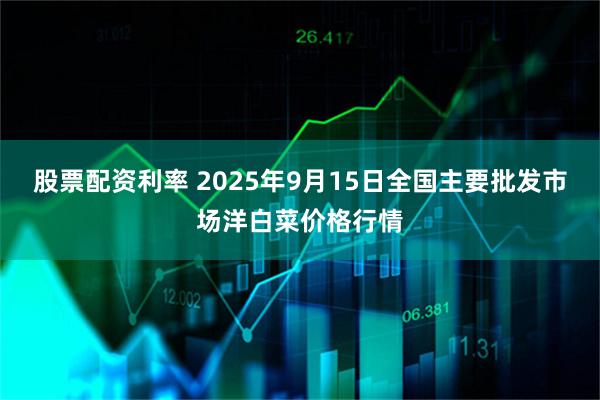 股票配资利率 2025年9月15日全国主要批发市场洋白菜价格行情