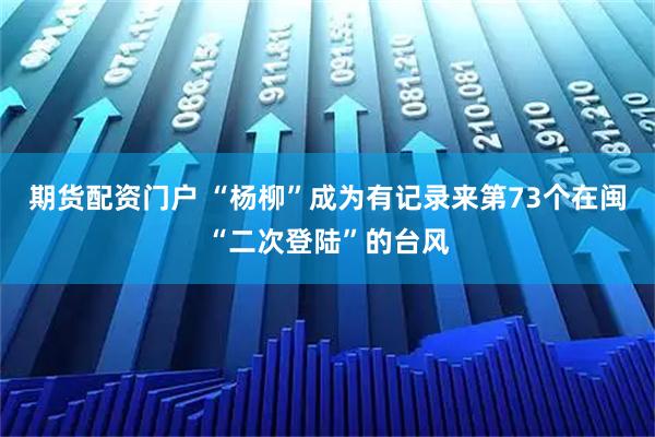 期货配资门户 “杨柳”成为有记录来第73个在闽“二次登陆”的台风
