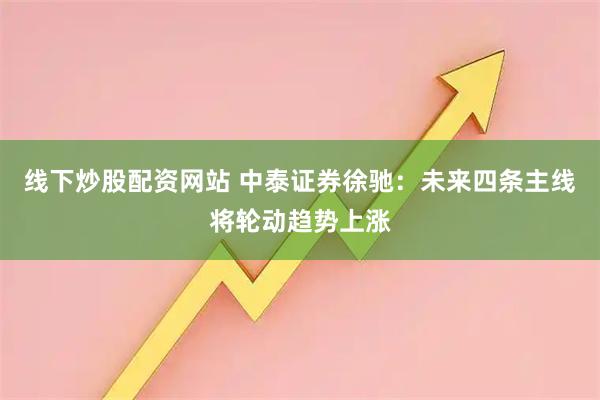 线下炒股配资网站 中泰证券徐驰：未来四条主线将轮动趋势上涨