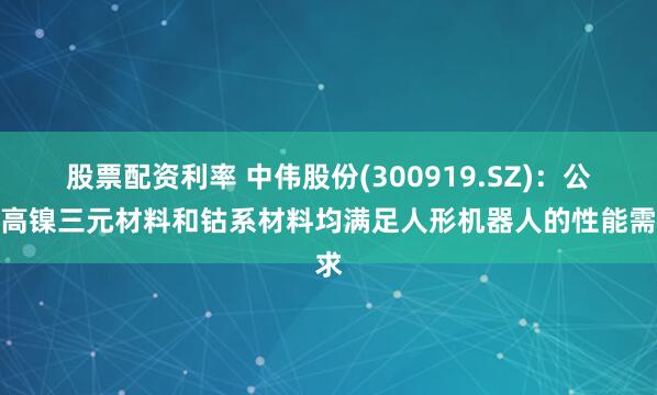 股票配资利率 中伟股份(300919.SZ)：公司高镍三元材料和钴系材料均满足人形机器人的性能需求