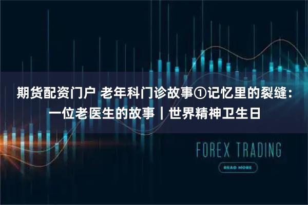 期货配资门户 老年科门诊故事①记忆里的裂缝：一位老医生的故事｜世界精神卫生日
