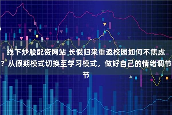 线下炒股配资网站 长假归来重返校园如何不焦虑？从假期模式切换至学习模式，做好自己的情绪调节