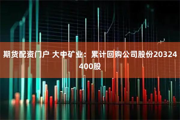 期货配资门户 大中矿业：累计回购公司股份20324400股
