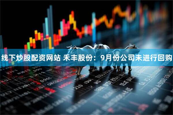 线下炒股配资网站 禾丰股份：9月份公司未进行回购