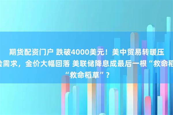 期货配资门户 跌破4000美元！美中贸易转暖压低避险需求，金价大幅回落 美联储降息成最后一根“救命稻草”？