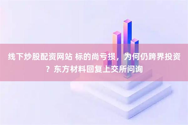 线下炒股配资网站 标的尚亏损，为何仍跨界投资？东方材料回复上交所问询