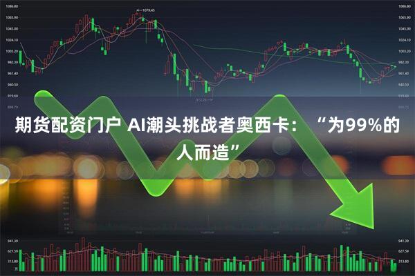 期货配资门户 AI潮头挑战者奥西卡: “为99%的人而造”