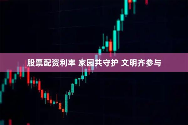 股票配资利率 家园共守护 文明齐参与