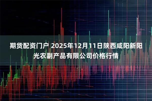期货配资门户 2025年12月11日陕西咸阳新阳光农副产品有限公司价格行情
