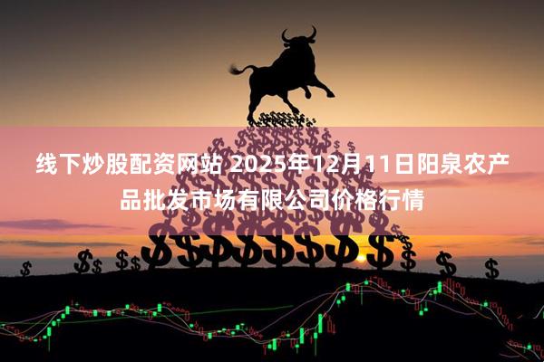 线下炒股配资网站 2025年12月11日阳泉农产品批发市场有限公司价格行情