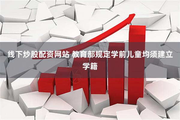 线下炒股配资网站 教育部规定学前儿童均须建立学籍