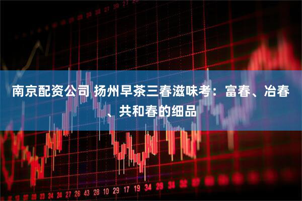 南京配资公司 扬州早茶三春滋味考：富春、冶春、共和春的细品