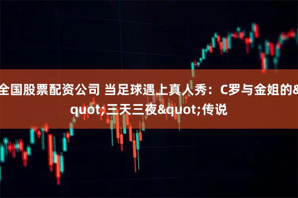 全国股票配资公司 当足球遇上真人秀：C罗与金姐的"三天三夜"传说
