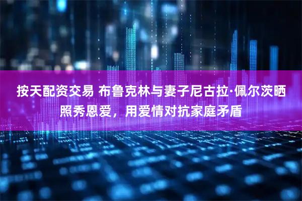按天配资交易 布鲁克林与妻子尼古拉·佩尔茨晒照秀恩爱，用爱情对抗家庭矛盾