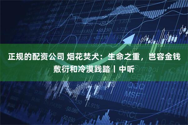 正规的配资公司 烟花焚犬：生命之重，岂容金钱敷衍和冷漠践踏丨中听