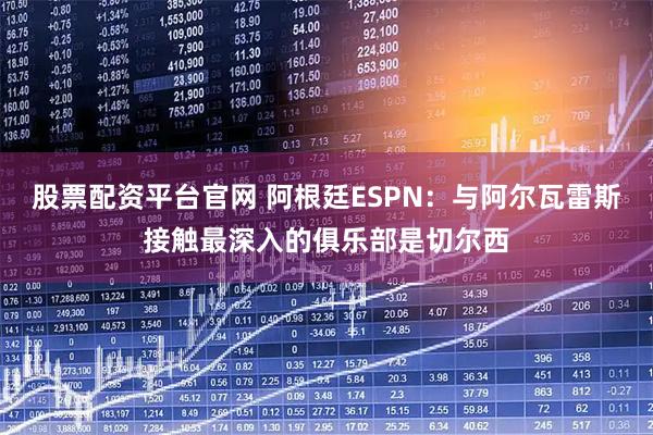 股票配资平台官网 阿根廷ESPN：与阿尔瓦雷斯接触最深入的俱乐部是切尔西