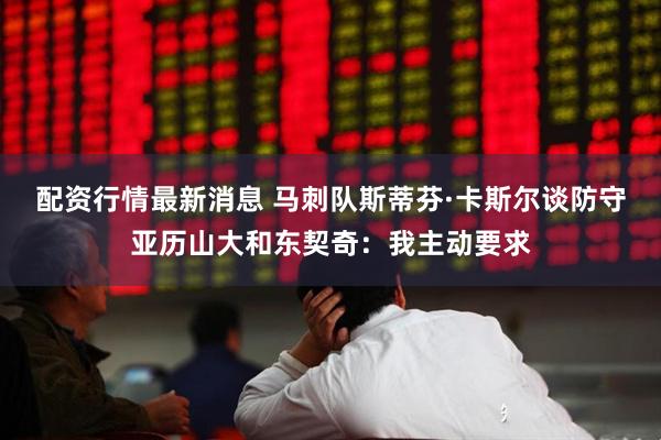 配资行情最新消息 马刺队斯蒂芬·卡斯尔谈防守亚历山大和东契奇：我主动要求