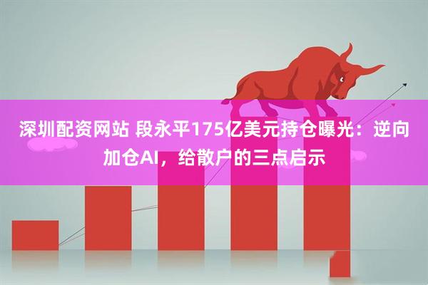 深圳配资网站 段永平175亿美元持仓曝光:逆向加仓AI,给散户的三点启示
