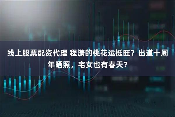 线上股票配资代理 程潇的桃花运挺旺?出道十周年晒照,宅女也有春天?