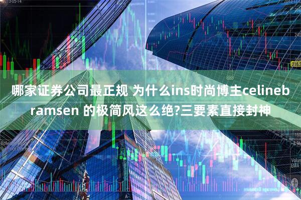 哪家证券公司最正规 为什么ins时尚博主celinebramsen 的极简风这么绝?三要素直接封神