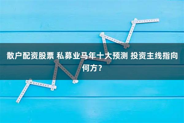 散户配资股票 私募业马年十大预测 投资主线指向何方?
