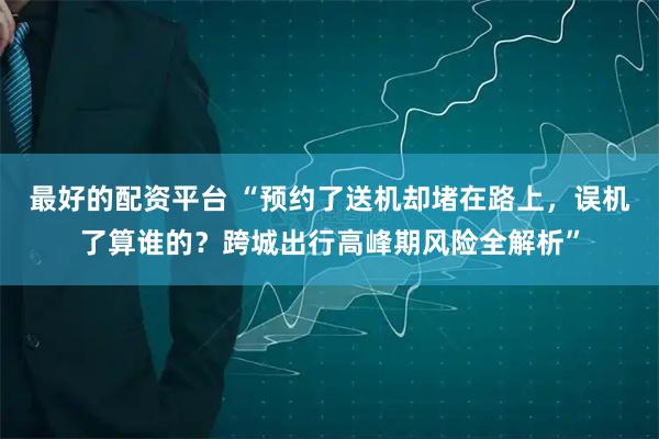 最好的配资平台 “预约了送机却堵在路上，误机了算谁的？跨城出行高峰期风险全解析”