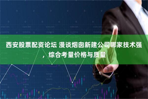 西安股票配资论坛 漫谈烟囱新建公司哪家技术强，综合考量价格与质量