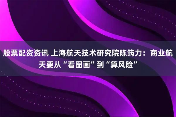 股票配资资讯 上海航天技术研究院陈筠力：商业航天要从“看图画”到“算风险”