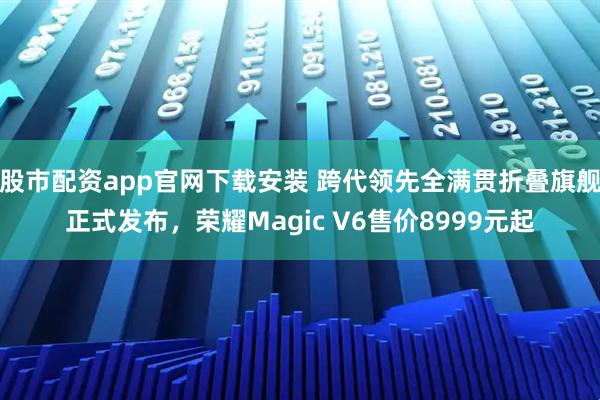 股市配资app官网下载安装 跨代领先全满贯折叠旗舰正式发布,荣耀Magic V6售价8999元起