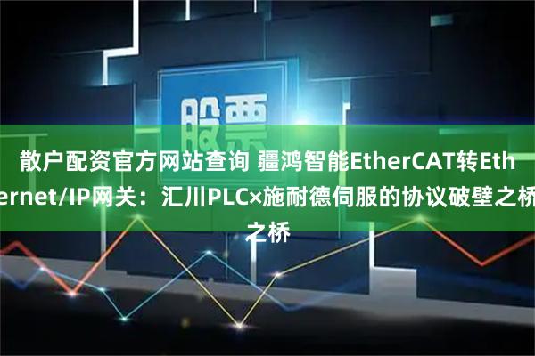 散户配资官方网站查询 疆鸿智能EtherCAT转Ethernet/IP网关：汇川PLC×施耐德伺服的协议破壁之桥