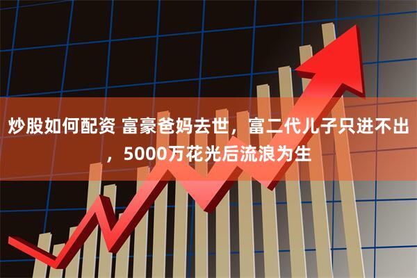 炒股如何配资 富豪爸妈去世，富二代儿子只进不出，5000万花光后流浪为生