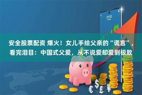 安全股票配资 爆火!女儿手绘父亲的“谎言”,看完泪目:中国式父爱,从不说爱却爱到极致