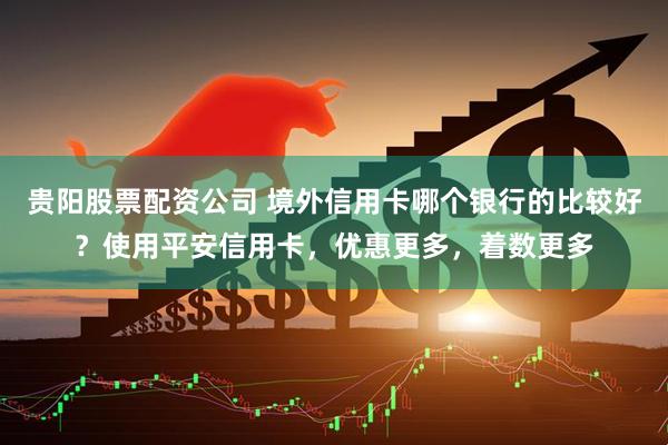 贵阳股票配资公司 境外信用卡哪个银行的比较好？使用平安信用卡，优惠更多，着数更多