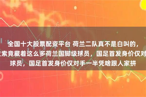 全国十大股票配资平台 荷兰二队真不是白叫的，世界排名第86的库拉索竟藏着这么多荷兰国脚级球员，国足首发身价仅对手一半凭啥跟人家拼