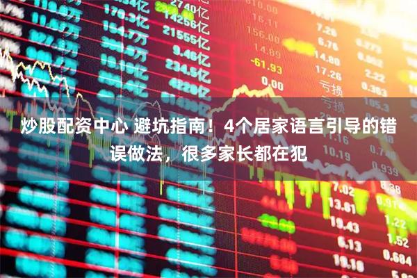 炒股配资中心 避坑指南！4个居家语言引导的错误做法，很多家长都在犯
