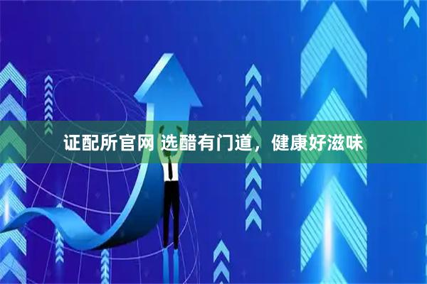 证配所官网 选醋有门道，健康好滋味