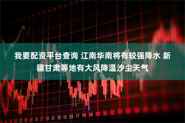 我要配资平台查询 江南华南将有较强降水 新疆甘肃等地有大风降温沙尘天气