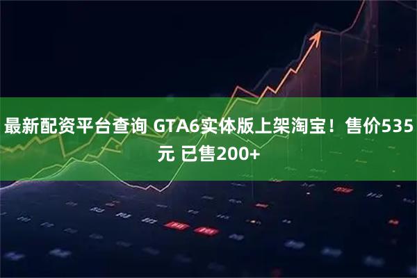 最新配资平台查询 GTA6实体版上架淘宝！售价535元 已售200+