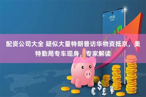 配资公司大全 疑似大量特朗普访华物资抵京，美特勤局专车现身，专家解读