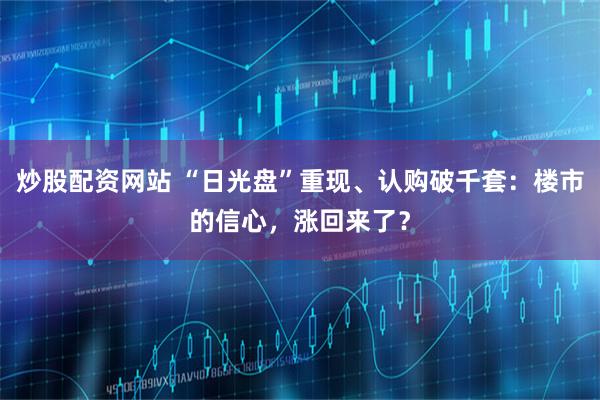 炒股配资网站 “日光盘”重现、认购破千套：楼市的信心，涨回来了？
