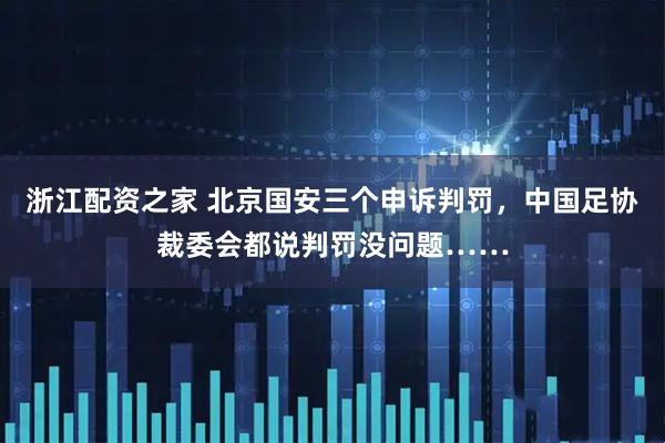 浙江配资之家 北京国安三个申诉判罚，中国足协裁委会都说判罚没问题……