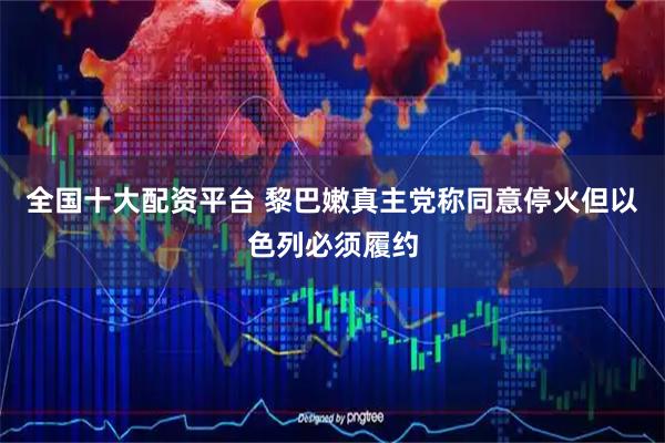 全国十大配资平台 黎巴嫩真主党称同意停火但以色列必须履约
