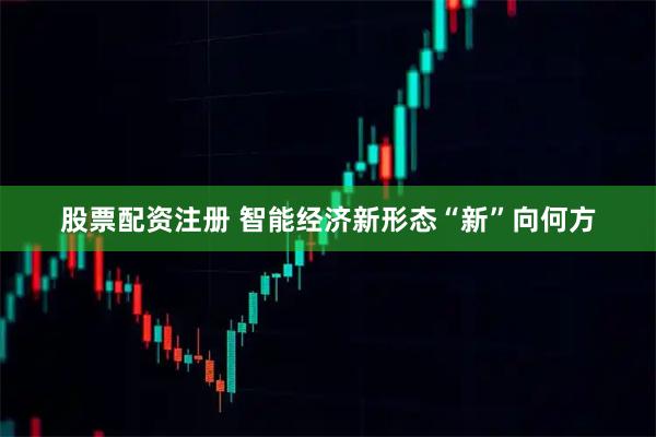 股票配资注册 智能经济新形态“新”向何方
