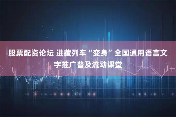 股票配资论坛 进藏列车“变身”全国通用语言文字推广普及流动课堂