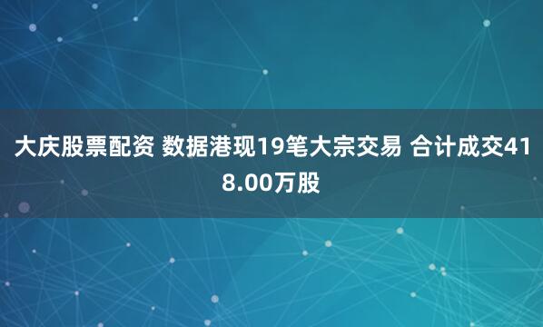 大庆股票配资 数据港现19笔大宗交易 合计成交418.00万股
