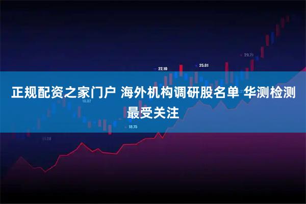正规配资之家门户 海外机构调研股名单 华测检测最受关注