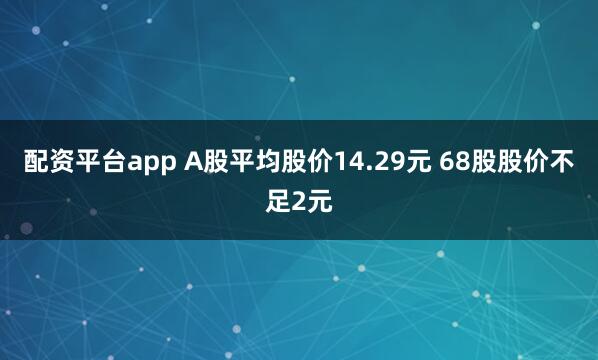 配资平台app A股平均股价14.29元 68股股价不足2元