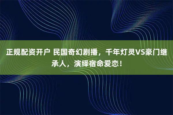 正规配资开户 民国奇幻剧播，千年灯灵VS豪门继承人，演绎宿命爱恋！