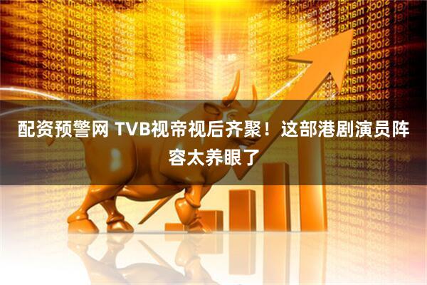 配资预警网 TVB视帝视后齐聚！这部港剧演员阵容太养眼了